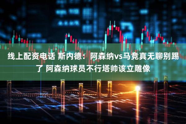 线上配资电话 斯内德：阿森纳vs马竞真无聊别踢了 阿森纳球员不行塔帅该立雕像