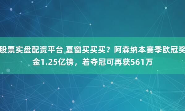 股票实盘配资平台 夏窗买买买？阿森纳本赛季欧冠奖金1.25亿镑，若夺冠可再获561万