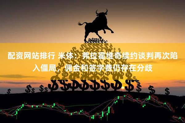 配资网站排行 米体：弗拉霍维奇续约谈判再次陷入僵局，佣金和签字费仍存在分歧