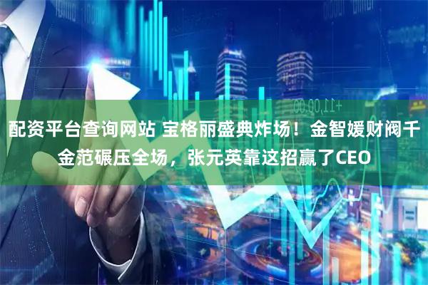 配资平台查询网站 宝格丽盛典炸场！金智媛财阀千金范碾压全场，张元英靠这招赢了CEO