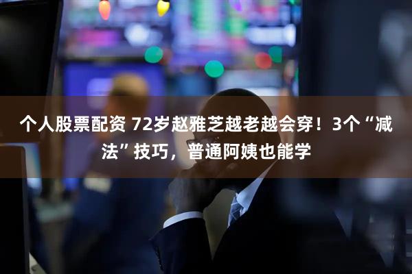 个人股票配资 72岁赵雅芝越老越会穿！3个“减法”技巧，普通阿姨也能学