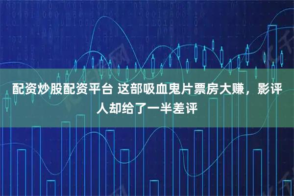 配资炒股配资平台 这部吸血鬼片票房大赚，影评人却给了一半差评