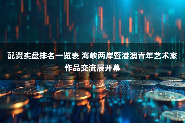 配资实盘排名一览表 海峡两岸暨港澳青年艺术家作品交流展开幕